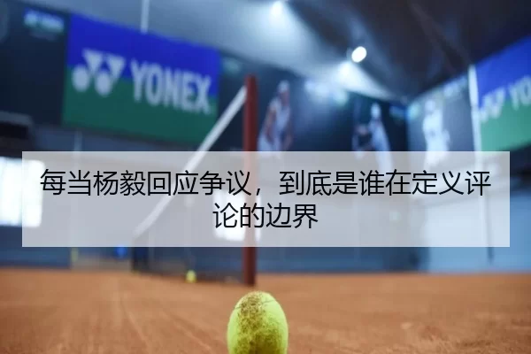 每当杨毅回应争议，到底是谁在定义评论的边界